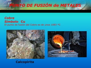 PUNTO DE FUSIÓN de METALES
Cobre
Símbolo: Cu
El punto de fusión del Cobre es de unos 1083 °C
Calcopirita
 