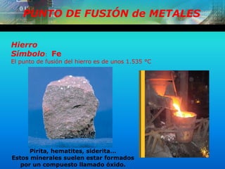 PUNTO DE FUSIÓN de METALES
Hierro
Símbolo: Fe
El punto de fusión del hierro es de unos 1.535 °C
Pirita, hematites, siderita...
Estos minerales suelen estar formados
por un compuesto llamado óxido.
 