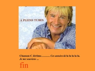 Chanson C Jérôme………. Ces années-là la la la la la.
Je me souviens ...
fin