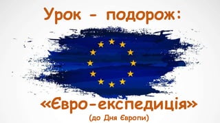 Урок - подорож:
«Євро-експедиція»
(до Дня Європи)
 