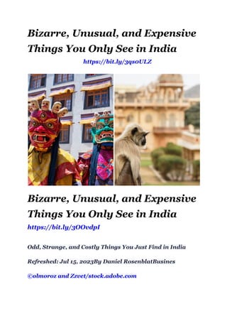 Bizarre, Unusual, and Expensive
Things You Only See in India
https://bit.ly/3qs0ULZ
Bizarre, Unusual, and Expensive
Things You Only See in India
https://bit.ly/3OOvdpI
Odd, Strange, and Costly Things You Just Find in India
Refreshed: Jul 15, 2023By Daniel RosenblatBusines
©olmoroz and Zzvet/stock.adobe.com
 