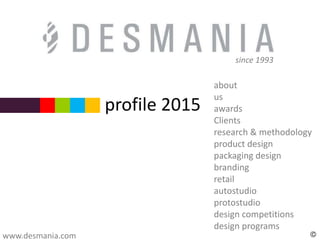 profile 2015
www.desmania.com
about
us
awards
Clients
research & methodology
product design
packaging design
branding
retail
autostudio
protostudio
design competitions
design programs
since 1993
 