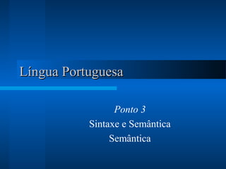 Língua PortuguesaLíngua Portuguesa
Ponto 3
Sintaxe e Semântica
Semântica
 