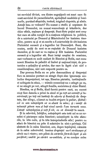 8 CARTE PASTORALX
tot serviciul divinit, era dintre negutitorii eel marl care fit-
cead serviciul de paraeclisiarhti, aprinOnd candelele si lumi-
narile, purtand sfesnicile, tocAnd, tragend clopotele, si altele.
Asti 4l insa ce vedemit? Nu numat o r6celii i nepasare de
lucrul Domnului, nu numat sonanoleatti si trandlivie, dar
chiar rusinare si despretal. Sunt forte putini ace cre-
tini cares 1 aibii carajul de a sustinea religiunea in publicti,
de a marturisi pe Domnal Mantuitoriul Tor inaintea, ame-
nilor, pentru sti merite a fi marturisiti de elti inaintea
Piirintelui ceresctii a ingerilor lui Dumnecleil. Sunt, din
contra, multi de acei ce se ruOneei de Domnul inaintea
6menilor, si de cart se va ru§ina i Eli inaintea Parintelui
cerescti si a ingerilor set. Sunt creltint de ocasiune,
earl' vorbesea en mult emfasti de Bisericit i Se614, earl' recu-
nosa. Biserica de paladin al, limbei qi nationahtiitei, de pro-
tectare a sciintilor i artelor, dar care in faptti n'aii nisi o
consideratitme, nici turd respeetil pentru ea.
Dar precum Scala nu se pate desconsidera si despretui
ffira ca asemine purtare sia atragii dupg, sine ignoranta sco-
larilor despretuitori, tot asa, Biserica prthisitti, institutiunile
nebggate in semis, tristele conseciati nu o atingil pe ea,
ci ne atingti pe not, atingii familia, societatea i chiar Sfatul.
Biserica, ca i Scala, fiind facutii pentru omit, nu numai
call* face datoria a primi in sinul el pe tots' cet ostenitt si
sdrcinaM-pe top' eel insetati de adever si flamiqi de drep-
tate, dar alerga, diamd cu tnaltd strigare la pahar, clicend:
cel ce este neitnteleptii sd se abate la mine; qi : venitt de
masncaff panea mea fi be0 vinul carele am turnatit voce.
Letsati neintelepriea ,si verY fi vir, ca domnitt ten veacti.
i in adeverti, Iubitilor, neintelept4 este tote eel ce nu lir-
mezri ci priritisesce calea bisericei; neinteleptti in t6te sfatu-
rile, in tote caile, si in tote intreprinderile sele; pentru ca
afart de bisericI nu pate fi mAntuire in nici o privinp. Cel
abiituttl de Li calea bisericei, este, dupre inteleptul, rdtdcitic
de la calea adevgrulur, lumina dreptater nu-t strdlucefce ,si
sorele nu-t resdre; este piing de- cdretrile fdrd-de-lega fi ale
perpref ; umbld pe cardrf ne-umblate, si nu cun6)sce calea
sfialii,
gi
ea gi ei
iaragi
l'
el
in-
set
www.dacoromanica.ro
 