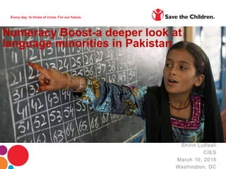 Every day. In times of crisis. For our future.
Shirin Lutfeali
CIES
March 10, 2015
Washington, DC
Numeracy Boost-a deeper look at
language minorities in Pakistan
 