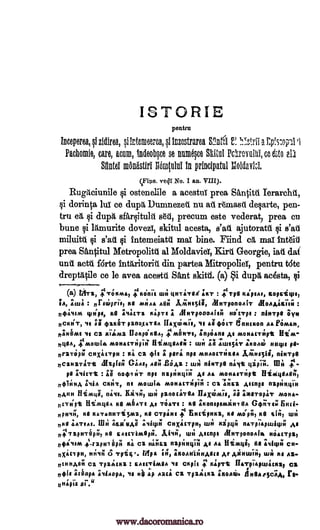 ISTORIE
pentra
Inceperea, si zidirea, si irtenieerca, si inzostrarea g: !:!..o,tril a F,V.s.:4711 ti
Pachomie, care, acum, indeobsce se nuna6sce Skliul PcItrovulni, cc t to ari
SlIntel mdnastiri Iidratului In principatul Moldavia
(rile. yogi No. 1 an. VIII).
Rugitciunile §i ostenelile a acestui prea Santitil. Ierarchd,
§i dorinta lui ce dupa Dumnezet. nu ails r6masit delarte, pen-
tru ea §i dupg, sfarlitulti s6d, precum este vederat, prea cu
bune t;ti lamurite dovezi, skitul acesta, ajutorattl i s'ati
walla qi intemeiata mat bine. Mind c mat int6iii
prea Santitul Metropolitil al Moldavia, BIM Georgie, fail dai
unA acttl forte inaritoriti din partea Mitropolia, pentru t6te
dreptatile ce le avea aceatii Sant skitti. (a) acesta,
(a) IATz, ,VTOHma) icHcnit unl toTiTaa` ;HT : .VTpa newt, Koprigis,
EA, etui : nritopri'f, KB 11111AA A811 ILANE5ifl, 11111Tp0a0AIT AMOAAIS71.1 :
nseiim 4,4E, Hit avacTa HlpTE A ,MHTponoAfers HoiTpe niorpa Ors
J,CKSsHT,bCISNT, sif eitpaHiT pano,raTaa IlavOnak, 4I4O1T dniuKon AA rOmati,
ne CZ lditNIZ Ilaspo'HHAy anpians At monacTApt Hi/a-
nion, is/Hot:AA monacT4piir flimoatli : LI111 HHepe pi-
nraTOpil cHxitTpH : ca oft S part, repo misaacTtiHea niHTps
pCZNZTIVZ &Zola.; Wm, net; -BOAz : u; nitiTps yipiTo. f1IH 4.4
S`liCTt 0044/1;T apt naptimqis, At A4 raoHarrtipt
n4+'IAn,a, knia CKI;Tt OE MOLLItA MOHACTI;piii : CZ INEZ Amps narditkiiiH
HAHN flimule, Kivu; WH panocaTila Iflaxcom7s, d9 'imaTopiT 1V10H4
oTHpt IliaatoA He mfiaTe Ae TOATE KB ;HonepemiHisa Gsi7TE*1
npam4, ISO hATOPITii5s1AZ, CTpANI 444 E p it is , KB mo'prI, KB BUN, WI;
041) AATEAE. Uhl 213/iI1,4 aqq,11 cosxicTpHI WI; Hippl InaTpitspuuhp4
nT TapmTep47 KS EAttlimapii. A WI; Attnpt iiIHTpanoaixt HisatTpa)
n+i4tm ..pc-rapHiiprs Ha ca Harma napIIHEEIH 46 114 iliMia) Bt, asilapa CH
HxacTpH, Hpiqi O Trig,. Mpg EH, atioaffilinA9EH At AiNtuiii, wit Ha Ai-
CHHA811 CZ TpZittlia. : SAELTIMaA YL Capri T HipTt IlaTpi'aptuicssf Ci
niPie thaPli 34i1i0Pa, 411 H ap AZLA ca Tpztaa AKOAW. Almeafsc71,4,
81 .0
Vnt.1:,1
s'ad
s'ad
dupe,
%It
r10/41iMt 4. MI3tiTt,
art 4tu154? axons,
KO, ..10tivreV9,
nett
: A8 8itton84,
116.41.
KA
As
qi
Si pi
pe
Seri-
Ca-
unepls
www.dacoromanica.ro
 