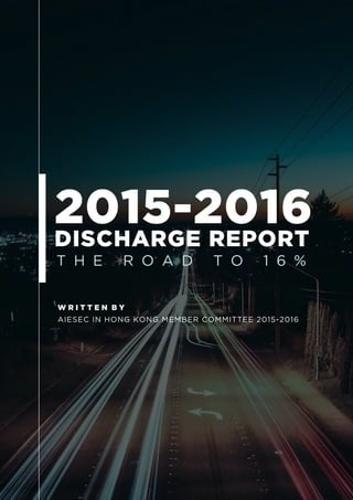 2015-2016DISCHARGE REPORT
T H E R O A D T O 1 6 %
W R I T T E N B Y
AIESEC IN HONG KONG MEMBER COMMITTEE 2015-2016
 