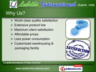 Why Us?
    World class quality satisfaction
    Extensive product line
    Maximum client satisfaction
    Affordable...