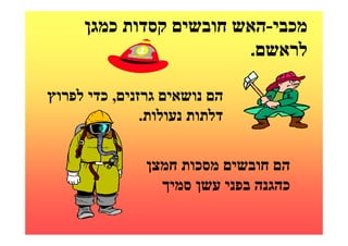 ‫מכבי-האש חובשים קסדות כמגן‬
                        ‫לראשם.‬

‫הם נושאים גרזנים, כדי לפרוץ‬
               ‫דלתות נעולות.‬

               ‫הם חובשים מסכות חמצן‬
                 ‫כהגנה בפני עשן סמיך‬
 