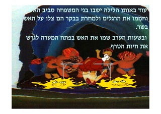 ‫עוד באותו הלילה ישבו בני המשפחה סביב האש‬
‫וחממו את הרגלים ולמחרת בבקר הם צלו על האש‬
                                     ‫בשר.‬
‫ובשעות הערב שמו את האש בפתח המערה לגרש‬
                          ‫את חיות הטרף.‬
 