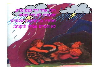 ‫ויום אחד ירד גשם נורא,‬
      ‫שכמוהו לא היה שנים‬
‫ואחריו בא שיטפון שכמוהו‬
  ‫לא זוכרים אפילו הזקנים.‬




                            ‫ייייייי‬
 