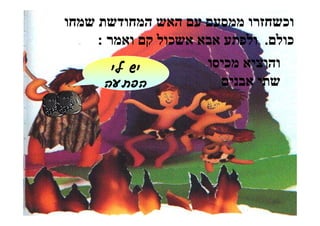 ‫וכשחזרו ממסעם עם האש המחודשת שמחו‬
     ‫כולם. ולפתע אבא אשכול קם ואמר :‬
        ‫‪il yi‬‬         ‫והוציא מכיסו‬
      ‫‪drztd‬‬             ‫שתי אבנים‬
 