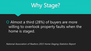 Why Stage?
 Almost a third (28%) of buyers are more
willing to overlook property faults when the
home is staged.
National Association of Realtors 2015 Home Staging Statistics Report
 