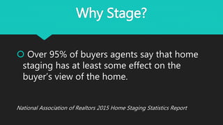 Why Stage?
 Over 95% of buyers agents say that home
staging has at least some effect on the
buyer’s view of the home.
National Association of Realtors 2015 Home Staging Statistics Report
 
