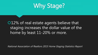 Why Stage?
12% of real estate agents believe that
staging increases the dollar value of the
home by least 11-20% or more.
National Association of Realtors 2015 Home Staging Statistics Report
 