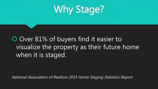 Why Stage?
 Over 81% of buyers find it easier to
visualize the property as their future home
when it is staged.
National Association of Realtors 2015 Home Staging Statistics Report
 