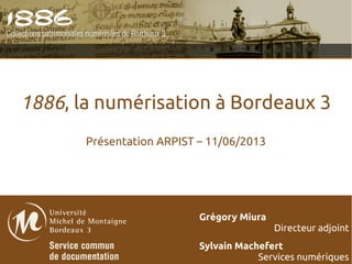 1886, la numérisation à Bordeaux 3
Présentation ARPIST – 11/06/2013
Grégory Miura
Directeur adjoint
Sylvain Machefert
Services numériques
 