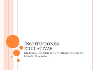 INSTITUCIONES
EDUCATIVAS
Dinámicas Institucionales en situaciones críticas.
Lidia M. Fernández
 