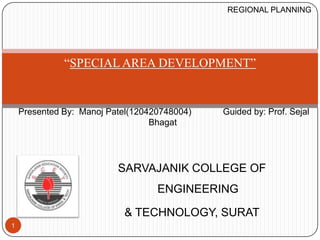 SARVAJANIK COLLEGE OF
ENGINEERING
& TECHNOLOGY, SURAT
1
Presented By: Manoj Patel(120420748004) Guided by: Prof. Sejal
Bhagat
“SPECIAL AREA DEVELOPMENT”
REGIONAL PLANNING
 