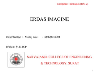 ERDAS IMAGINE
SARVAJANIK COLLEGE OF ENGINEERING
& TECHNOLOGY, SURAT
Presented by: 1. Manoj Patel - 120420748004
Branch: M.E.TCP
1
Geospatial Techniques (IDE-2)
 