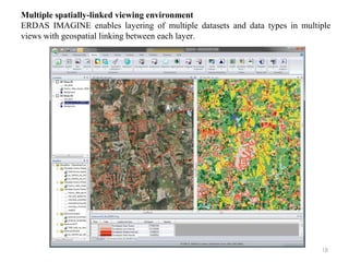 18
Multiple spatially-linked viewing environment
ERDAS IMAGINE enables layering of multiple datasets and data types in multiple
views with geospatial linking between each layer.
 