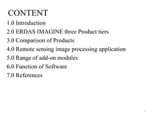 CONTENT
1.0 Introduction
2.0 ERDAS IMAGINE three Product tiers
3.0 Comparison of Products
4.0 Remote sensing image processing application
5.0 Range of add-on modules
6.0 Function of Software
7.0 References
2
 