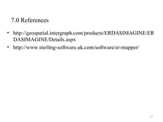 7.0 References
• http://geospatial.intergraph.com/products/ERDASIMAGINE/ER
DASIMAGINE/Details.aspx
• http://www.sterling-software.uk.com/software/er-mapper/
25
 