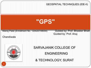 SARVAJANIK COLLEGE OF
ENGINEERING
& TECHNOLOGY, SURAT
1
Manoj Patel (Enrollment No. 120420748004) Guided by: Prof. Bhasker Bhatt
Guided by: Prof. Anuj
Chandiwala
"GPS"
GEOSPATIAL TECHNIQUES (IDE-II)
 