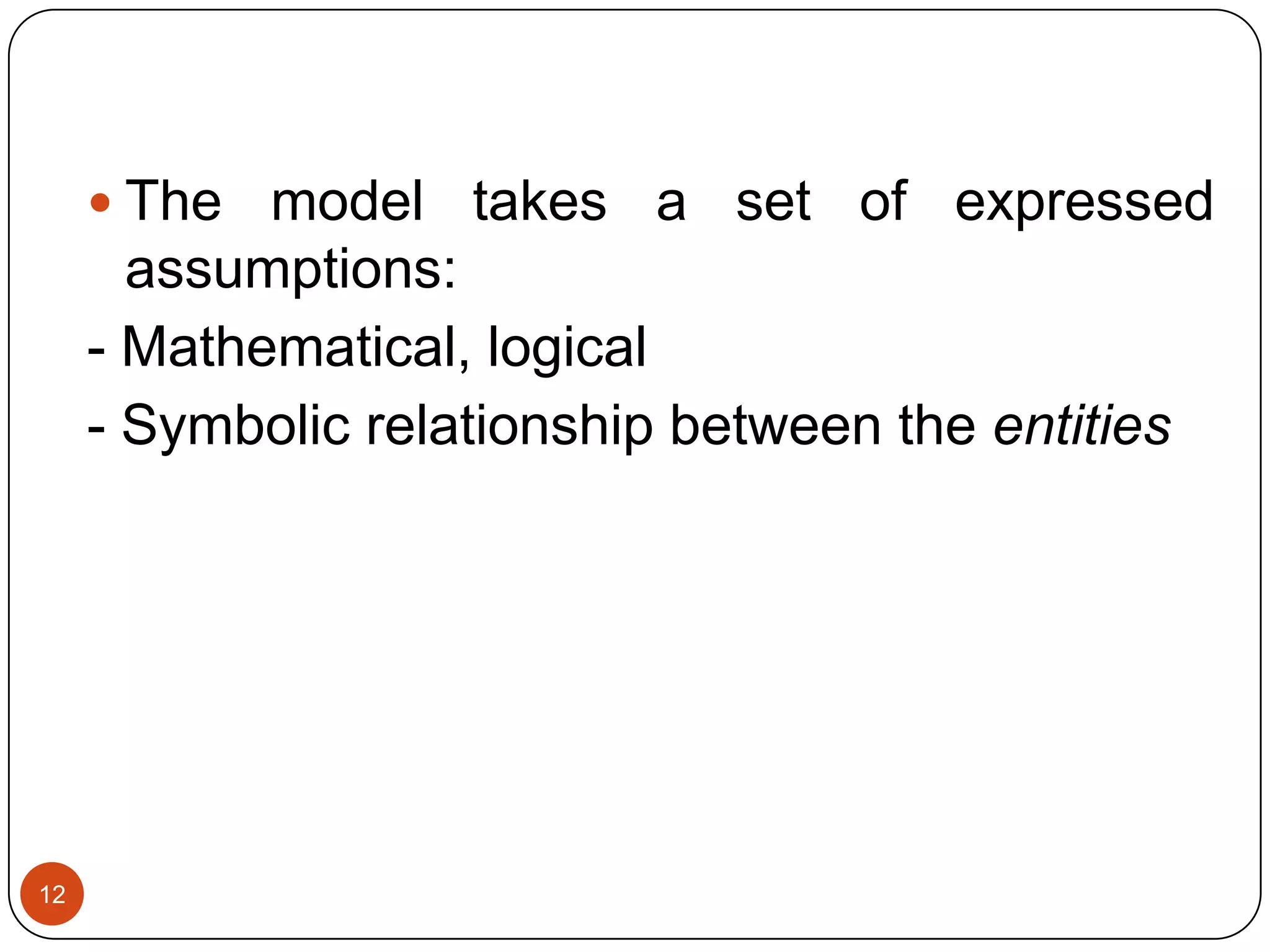 12
 The model takes a set of expressed
assumptions:
- Mathematical, logical
- Symbolic relationship between the entities
 