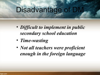 Disadvantage of DM
• Difficult to implement in public
secondary school education
• Time-wasting
• Not all teachers were proficient
enough in the foreign language
 