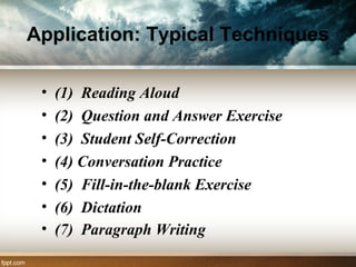 Application: Typical Techniques
• (1) Reading Aloud
• (2) Question and Answer Exercise
• (3) Student Self-Correction
• (4) Conversation Practice
• (5) Fill-in-the-blank Exercise
• (6) Dictation
• (7) Paragraph Writing
 