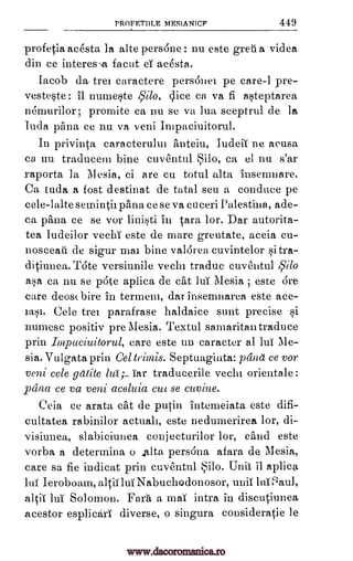 PROFETBLE MESIANIQF 449
profetia acesta la alte persOne: nu este gret a videa
din ce interes.a, facut acesta.
Iamb da, trei caractere personel pe care-1 pre-
vesteste: it numeste A5ri/o, slice ca va fi asteptarea
nemurilor; promite ca nu se va lua sceptrul de la
Inda 'Ana ce nu va veni Inipaciuitorul.
In privinta caracterului anteiu, TudeiT ne acusa
co nu traducem bine cuventul Silo, ca el nu s'ar
raporta la Mesia, ci are cu total alta insemnare.
Ca 'Aida a fost destinat de tatal seu a conduce pe
cele-lalte semintii pana ce se va co ceri Palestiiia, ade-
ca palm ce se vor iini§ti in Ora lor. Dar autorita-
tea ludeilor vechi este de mare greutate, aceia cu-
nosceati de sigur mai bine valdrea cuvintelor si tra-
ditiunea. Tote versiunile vecln traduc cuventul A,S1110
asa ca nu se pate aplica de cat lui Mesia este are
care deoscbire in terrnern, dar Insemnarea este ace-
Iasi. Cele tree parafrase haldaice sunt precise si
numesc positiv pre Mesia. Textul samaritan traduce
prin Impaciuitorul, care este IAD caracter al lui Me-
sia. Vulgata prin Cel Septuagiata: pthta ce vor
veni cele gatite Tar traducerile vechl orientale:
parta ce va veni aceluia cut se cuvine.
Ceia ce arata cat de putin intemeiata este difi-
cultatea rabinilor actual', este nedumerirea lor, di-
visiunea, slabiciunea conjecturilor lor, sand este
vorba a determina o Alta persona afara de Mesia,
care sa fie indicat prin cuventul Silo. Unii it aplica
luT Ieroboain, altiT lui Nabuchodonosor, uniT luT Saul,
altiT lui Solomon. Farh a mai intra in discutiunea
acestor esplicarT diverse, o singura consideratie le
eT
trims.
lur
;
www.dacoromanica.ro
 