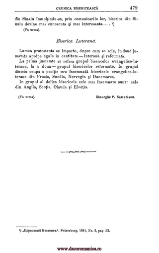 CRONTCA BISERICEASCA. 479
din Sinaiu inmultindu-se, prin comunicarile lor, biserica din Si-
naiu devine mat cunoscuta tii mat interesanta.... 1)
(Va urma).
Biserica Luterand.
Lumea protestanta se imparte, dupre cum se scie, in dou6 ju-
matatt aprope egale in cantitate luterang qi reformata.
La prima jumatate se refera grupul bisericelor evangelico-lu-
terane, in a doua grupul bisericelor reformate. In grupul
dinteiu ocupa o positie mrti insemnatg bisericele evangelico -lu-
teraue din Prusia, Suedia, Norvegia §i Danemarea.
In grupul al doilea bisericele oele mai insemnate sunt : cele
din Anglia, Scotia, Olanda i Elvetia.
(Va urma). (Qlieurglie P. Samurianu.
.....---.03,------
1) , ilept01311.131A BrbeTHEINS", Petersburg, 1881, No. 3, pag. 53.
www.dacoromanica.ro
 