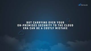 BUT CARRYING OVER YOUR
ON-PREMISES SECURITY TO THE CLOUD
ERA CAN BE A COSTLY MISTAKE
 