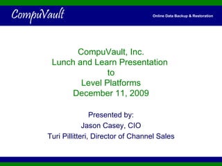 CompuVault, Inc. Lunch and Learn Presentation  to Level Platforms December 11, 2009 Presented by: Jason Casey, CIO Turi Pillitteri, Director of Channel Sales 