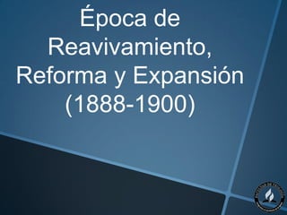 Época de
  Reavivamiento,
Reforma y Expansión
    (1888-1900)
 