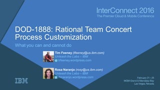 DOD-1888: Rational Team Concert
Process Customization
What you can and cannot do
Tim Feeney (tfeeney@us.ibm.com)
Unleash the Labs – IBM
trfeeney.wordpress.com
Rosa Naranjo (rosy@us.ibm.com)
Unleash the Labs – IBM
rhnaranjo.wordpress.com
 