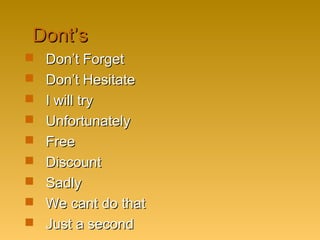 Dont’sDont’s
 Don’t ForgetDon’t Forget
 Don’t HesitateDon’t Hesitate
 I will tryI will try
 UnfortunatelyUnfortunately
 FreeFree
 DiscountDiscount
 SadlySadly
 We cant do thatWe cant do that
 Just a secondJust a second
 