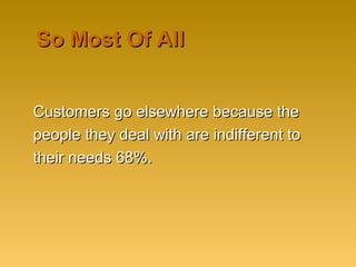 So Most Of AllSo Most Of All
Customers go elsewhere because theCustomers go elsewhere because the
people they deal with are indifferent topeople they deal with are indifferent to
their needs 68%.their needs 68%.
 