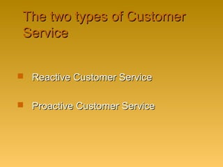 The two types of CustomerThe two types of Customer
ServiceService
 Reactive Customer ServiceReactive Customer Service
 Proactive Customer ServiceProactive Customer Service
 