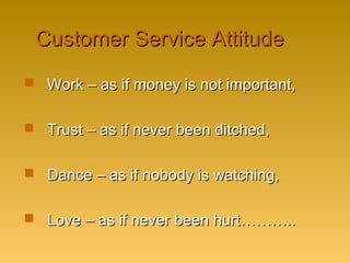 Customer Service AttitudeCustomer Service Attitude
 Work – as if money is not important,Work – as if money is not important,
 Trust – as if never been ditched,Trust – as if never been ditched,
 Dance – as if nobody is watching,Dance – as if nobody is watching,
 Love – as if never been hurt………..Love – as if never been hurt………..
 