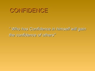 CONFIDENCECONFIDENCE
““ Who has Confidence in himself will gainWho has Confidence in himself will gain
the confidence of others”the confidence of others”
 