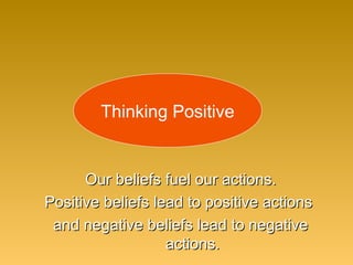 Our beliefs fuel our actions.Our beliefs fuel our actions.
Positive beliefs lead to positive actionsPositive beliefs lead to positive actions
and negative beliefs lead to negativeand negative beliefs lead to negative
actions.actions.
Thinking Positive
 