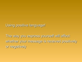 Using positive language!Using positive language!
The way you express yourself will affectThe way you express yourself will affect
whether your message is received positivelywhether your message is received positively
or negativelyor negatively
 