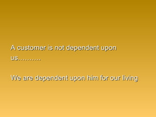 A customer is not dependent uponA customer is not dependent upon
us……….us……….
We are dependent upon him for our livingWe are dependent upon him for our living
 