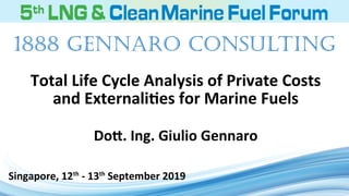 Total Life Cycle Analysis of Private Costs
and Externalities for Marine Fuels
Dott. Ing. Giulio Gennaro
Singapore, 12th
- 13th
September 2019
1888 GENNARO CONSULTING
 