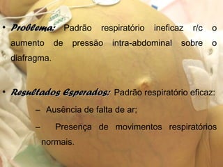 • Problema:Problema: Padrão respiratório ineficaz r/c o
aumento de pressão intra-abdominal sobre o
diafragma.
• Resultados Esperados:Resultados Esperados: Padrão respiratório eficaz:
– Ausência de falta de ar;
– Presença de movimentos respiratórios
normais.
 
