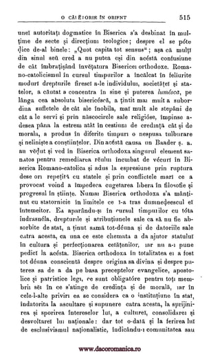 0 CAI g I OMR tN ORIFNT 515
unel autoritatt dogmatise in Biserica, s'a desbinat in mul-
time de secte si directium teologice; despre el se pdte
;lice de-al binele: Quot capita tot sensus" ; asa ca multi
din sinul sett cred a nu putea ep,d din acesta confusiune
de cat imbrk4isand. inv6tatura Bisericei orthodoxe. Roma-
no-catolicismul in cursul timpurilor a incalcat in feliurite
moduri drepturile firesci a-le individulur, societiitei i sta-
telor, a cautat a concentra in sine si puterea /unz6sca, pe
langa sea absoluta bisericesea, a tintit mat mult a subor-
dina sufletele de cat ale inobila, mat mult ale stepani de
cat a le servi prin Miscocirele sale religiose, impinse a-
desea 'Ana la estrem atat in cestium de credmta cat si de
morala, a produs in diferite timpuri o nespusa tulburare
si neliniste a constiintelor. Din acesta causa nit Baader s. a.
au vOut ved in Biserica orthodoxa singurul element sa-
natos pentru remediarea reultn incutbat de v4curt in Bi-
serica Romano-catolica si adus la espresiune prin ruptura
dese repetiti cu statele si prin conflictele marl ce a
provocat voind a impedeea cugetarea hbera in filosofie si
progresul in stiinte. Numat Biserica orthodoxa s'a manti-
nut cu statornicie in limitele ce i-a tras dumnecleescul ei
intemeitor. Ea aparftindu-sr in eursul timputilor eu tota
indrasnela, drepturile i atributiunele sale ca sa nu fie ab-
sorbite de stat, a tinut sama tot-dOuna si de datoriile sale
catra acesta, ca una ce este chemata a da ajutor statului
in cultura si perfectiona,rea cetatenilor, tar nu a -i pune
pedici ]a acesta. Biserica orthodoxa in totalitatea et a fost
tot (Marta conscientii despre origina sa divina, si despre pu-
terea sa de a da pe basa preceptelor evangelice, aposto-
lice si patristice leg', ee sunt obligatdre pentru tots mem-
brit BO in ce s'atinge de credinta si de morals, tar in
cele -1 -alte privirt ea se considers ca o institutiune in stat,
indatorita la ascultare i supunere catra acesta, la sprijini-
rea sporirea intereselor lui, a culture, consolidaret
desvoltarei tut nationals : dar tot o-data si la ferirea lui
de eselusivismul nationalistic, ludicandu-1 comunitatea sau
§i
on
¢i
1i ci
www.dacoromanica.ro
 