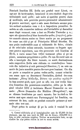 520 0 CAI gTORIE INT ORIENT
Patriarh Ioachim III. Scala are gradul unui Liceu, cu
opt ant de invetlment ; interiorul el' este randuit dupe tote
trebuintele unei scale : sale nalte si spatiOse pentru ()lase
si meditatie, sale potrivite pentru personalul administrativ
i pentru servitors; apoi o sala mare destinata anume pen-
tru serbari scolastice cum e d. e. impartirea preEuiilor. In
acesta se afla numer6se tabloun ale Patriarhilor si dascalilor
man dupe vremuri, cum a fost un Nicefor Teotoche s. a. ;
apoi ale ajutatorilor si bine facetorilor sc61el, (ioEpTi-c7.), prin-
tre numele carora scrise cu litere aurite pe un pergament
in rame am citit si pe al Principelm Mihail Sturdza. Nu
mai putin confortabile sunt si cabinetele de fisica, chimie
si de cele-l-alte sciinta naturale, inzestrate cu -bogate apa-
rate pentru esperiente, mar t6te procurate sub Joachim al
III-le, a carol nume Pam vequt insemnat prina si pe un
piano, aseminea proprietate a scolei. Pe usa fie-card sale se
afla o inscriptie din litere turnate, ce aratti destinatiunea
sales respective. So:51a este ridicata cu contributiuni bene-
vole din initiativa si sub patronajul Bisericei ; 1) ea este tin
motiv de justa mandrie pentru fie-care grec luminat. On din
ce parte a orasului se putea vedea sc61a, numai ce'mi fli-
cea semn spre ea Secretarul Patriarhiei, c,licend 6re-cum
incantat : IRTEp piTCETE T 1V 1.EyetATIV crx0X-ip ?"
In fata acestei scoli, spre port se afla cea mar veche bise-
rica bisantina din posesiunea crestinilor, zidita pe la ear-
situl v6cului XIII si inchinata Maicei Domnului cu nu-
mele: Malta Domnului din Muhlion (Mongulion)", asa
se chiama localitatea pe carei asezata. Iar in rind cu bi-
serica mar spre reserit este Partenagogiul lui Ioachim, un
externat de fete, unde se predati cursurile primare si nor-
male cate trei ant.
Dupe pranz in aceiasi di pe la orele 3 venind la not
1). Costal edificiului si al instalatiuuilor este de 27,000 de lire
otomane, asa dar mai xnult de 600 mil de franca. (612,900 fr.).
Tata ce pote caritatea cretina. Trebue sa marturisim fuse, ca a§a
cladire nu s'ar putea ridica la nos cu suina acesta.
'A.AigaApE,
www.dacoromanica.ro
 