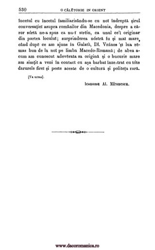 530 0 CALETORIE IN ORIENT
incetul cu incetul familiarisAndu-se cu not indrepta sirul
conversatiei asupra romanilor din Macedonia, despre a eft-
ror s6rt ne-a spus ca nu-f strein, ca unul ce'z originar
din partea locului; surprinderea n6strri, fu si mai mare,
cand duo ce am ajuns in Galata, Dl. Vranos 'si lua re-
mas bun de la not pe limba Macedo-Romans ; de abea a-
cum am cunoscut adev6rata sa origins, si o bucurie mare
am simtit a veni in contact cu asa barbat inze3trat cu tote
darurele firei si peste aceste de o cultura si politeta, rant.
[Va urma].
leo nom Al. Mfronescu.
<:attf,c)
www.dacoromanica.ro
 